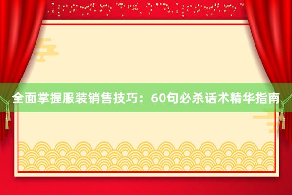 全面掌握服装销售技巧：60句必杀话术精华指南